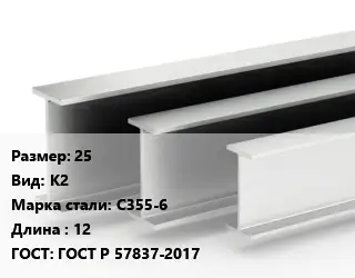 Двутавровая балка 25 К2 С355-6 L=12 ГОСТ: ГОСТ Р 57837-2017